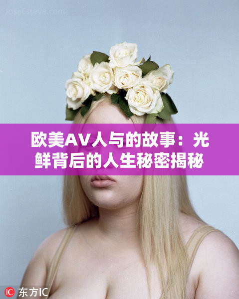 欧美AV人与的故事：光鲜背后的人生秘密揭秘