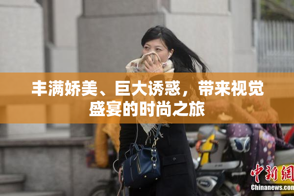 丰满娇美、巨大诱惑，带来视觉盛宴的时尚之旅