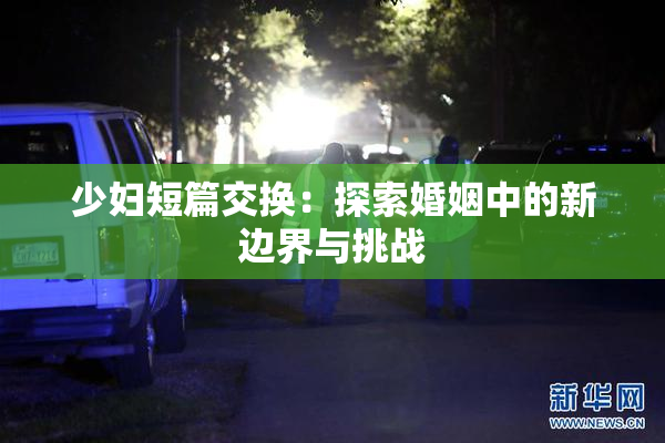 少妇短篇交换：探索婚姻中的新边界与挑战