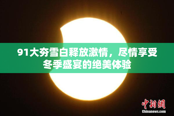91大夯雪白释放激情，尽情享受冬季盛宴的绝美体验