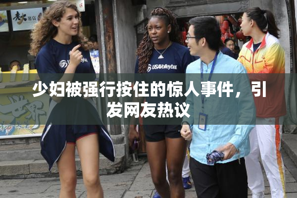少妇被强行按住的惊人事件，引发网友热议