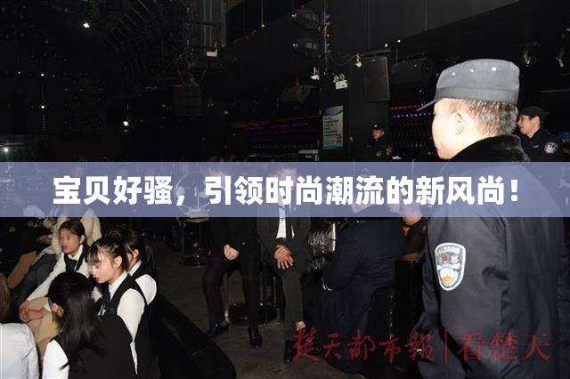 宝贝好骚，引领时尚潮流的新风尚！