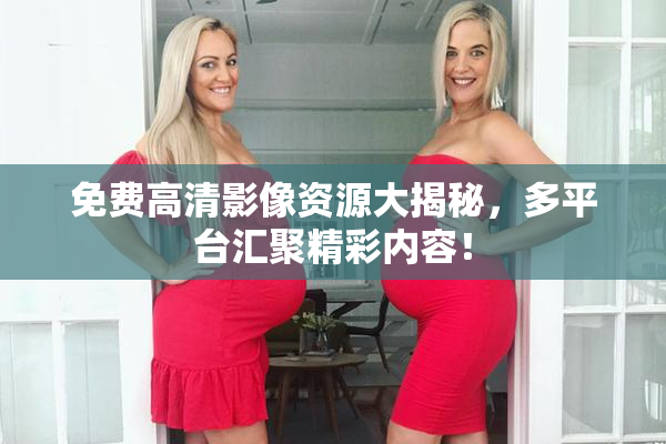 免费高清影像资源大揭秘，多平台汇聚精彩内容！