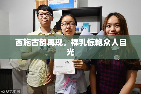 西施古韵再现，裸乳惊艳众人目光