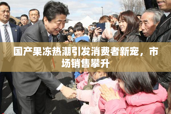 国产果冻热潮引发消费者新宠，市场销售攀升