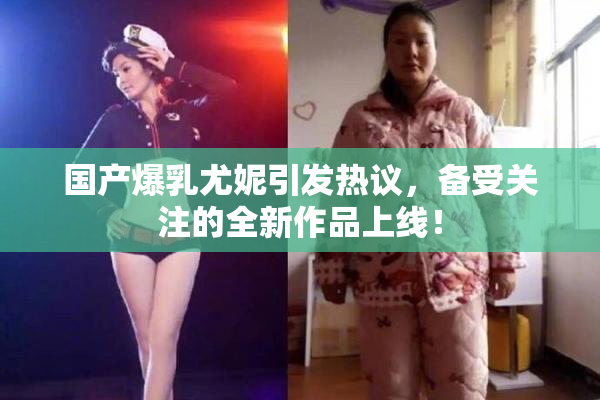 国产爆乳尤妮引发热议，备受关注的全新作品上线！
