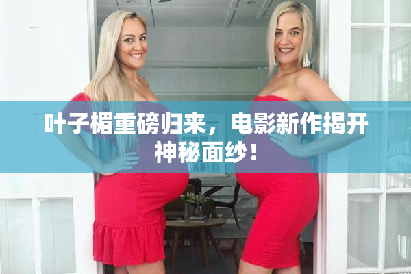 叶子楣重磅归来，电影新作揭开神秘面纱！