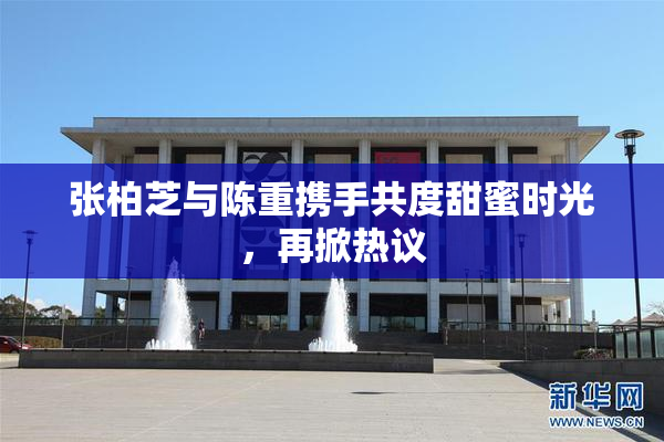 张柏芝与陈重携手共度甜蜜时光，再掀热议