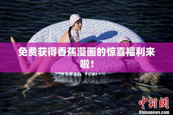 免费获得香蕉漫画的惊喜福利来啦！
