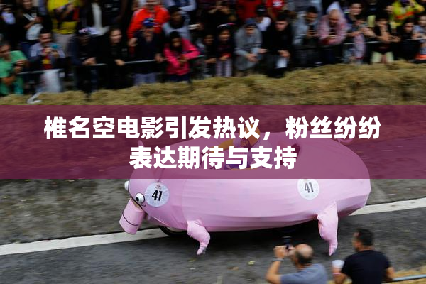 椎名空电影引发热议，粉丝纷纷表达期待与支持