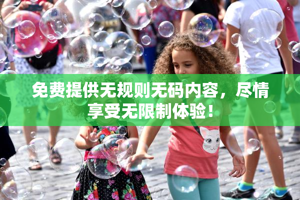 免费提供无规则无码内容，尽情享受无限制体验！