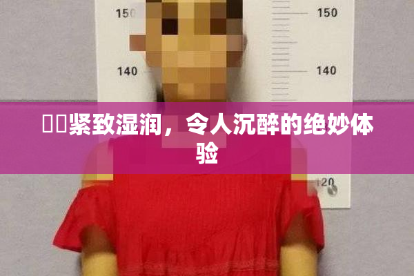 妺妺紧致湿润，令人沉醉的绝妙体验