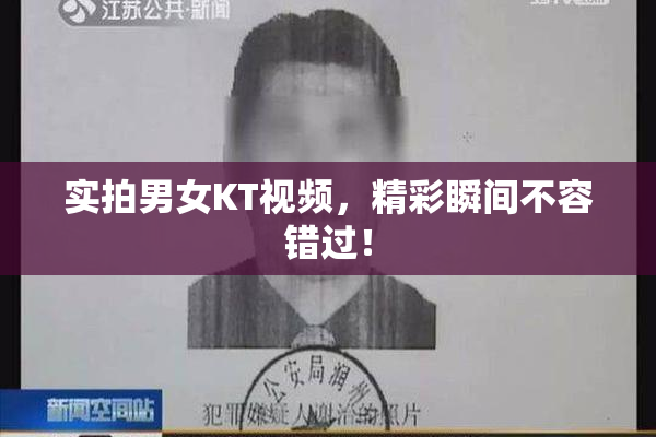 实拍男女KT视频，精彩瞬间不容错过！