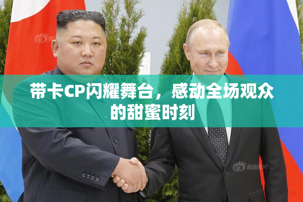 带卡CP闪耀舞台，感动全场观众的甜蜜时刻
