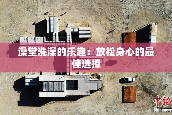 澡堂洗澡的乐趣：放松身心的最佳选择