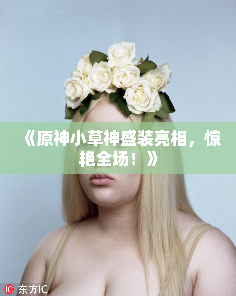 《原神小草神盛装亮相，惊艳全场！》