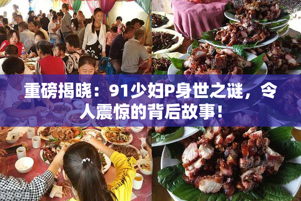重磅揭晓：91少妇P身世之谜，令人震惊的背后故事！