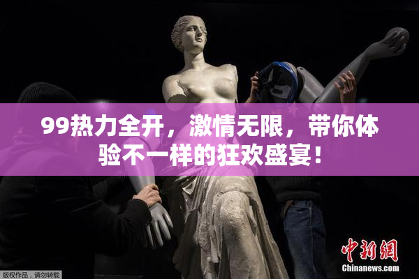 99热力全开，激情无限，带你体验不一样的狂欢盛宴！