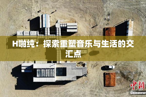H啪纯：探索重塑音乐与生活的交汇点