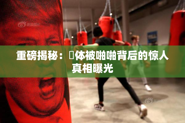 重磅揭秘：祼体被啪啪背后的惊人真相曝光
