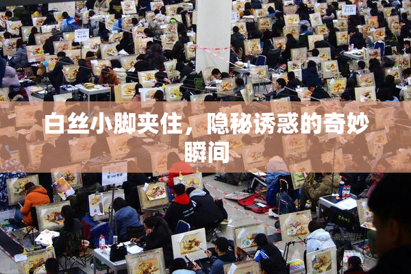 白丝小脚夹住，隐秘诱惑的奇妙瞬间