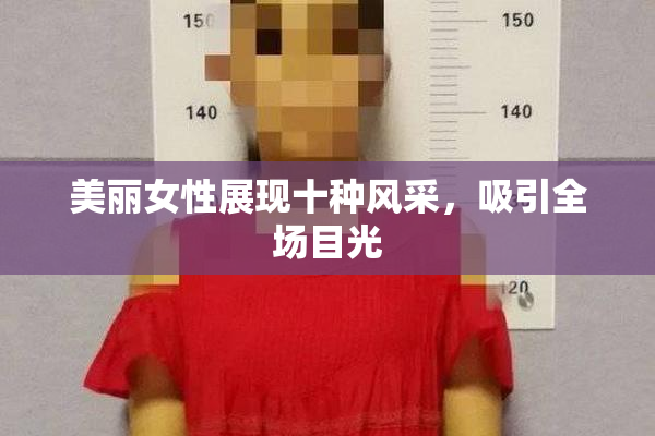 美丽女性展现十种风采，吸引全场目光
