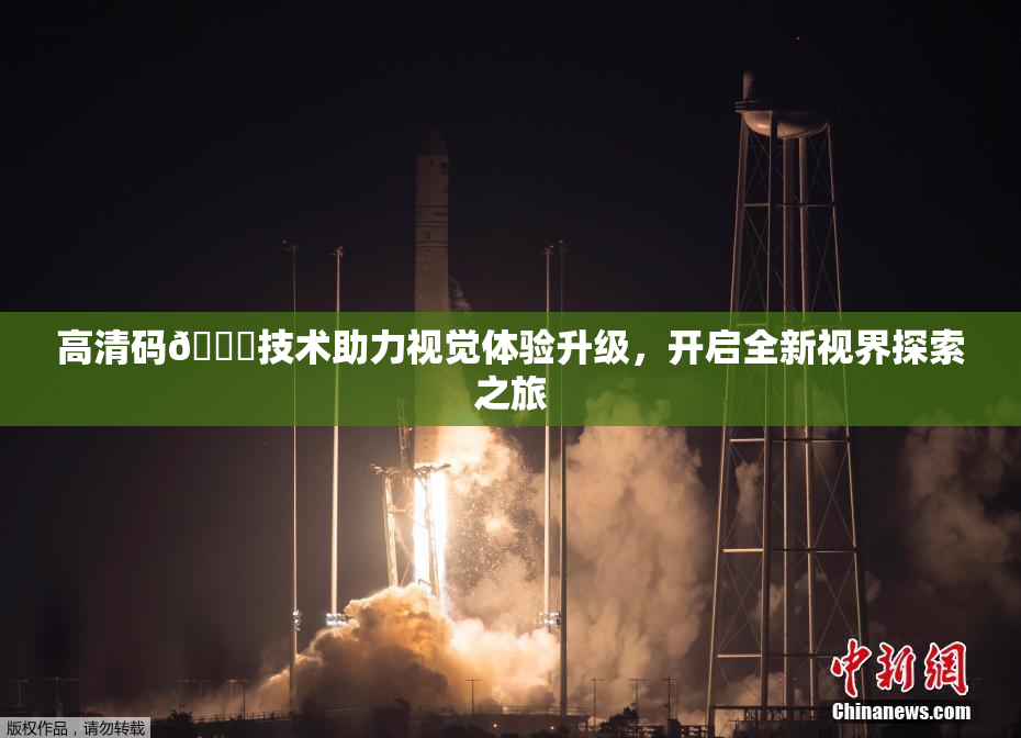 高清码🔞技术助力视觉体验升级，开启全新视界探索之旅