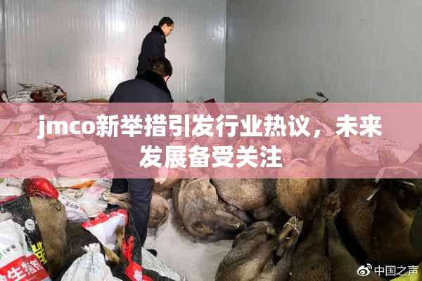 jmco新举措引发行业热议，未来发展备受关注