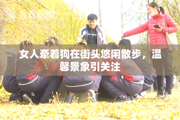 女人牵着狗在街头悠闲散步，温馨景象引关注