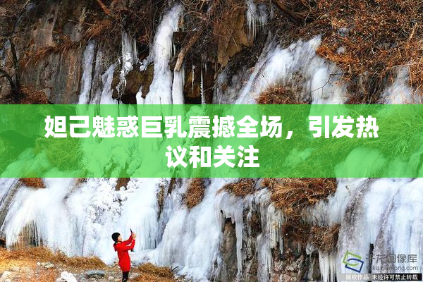 妲己魅惑巨乳震撼全场，引发热议和关注