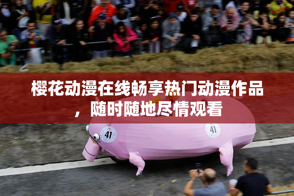 樱花动漫在线畅享热门动漫作品，随时随地尽情观看