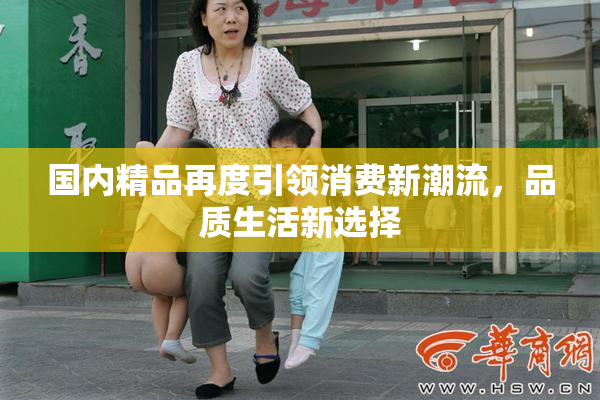 国内精品再度引领消费新潮流，品质生活新选择