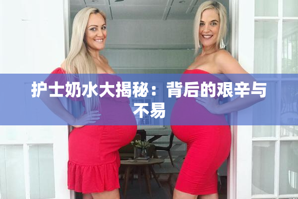 护士奶水大揭秘：背后的艰辛与不易