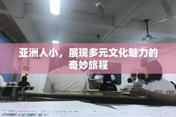亚洲人小，展现多元文化魅力的奇妙旅程
