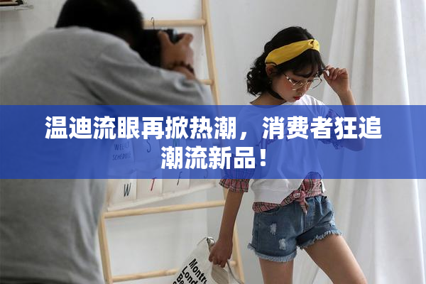 温迪流眼再掀热潮，消费者狂追潮流新品！