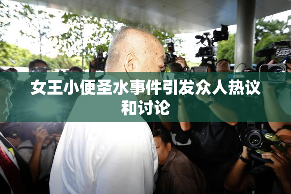 女王小便圣水事件引发众人热议和讨论