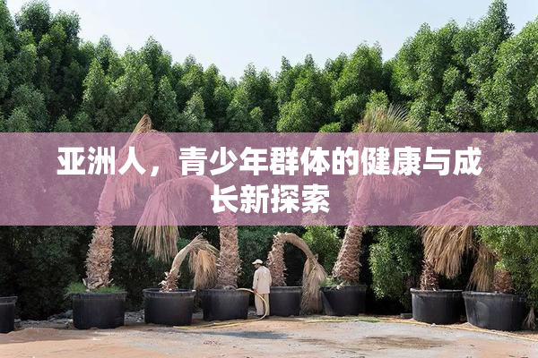 亚洲人，青少年群体的健康与成长新探索