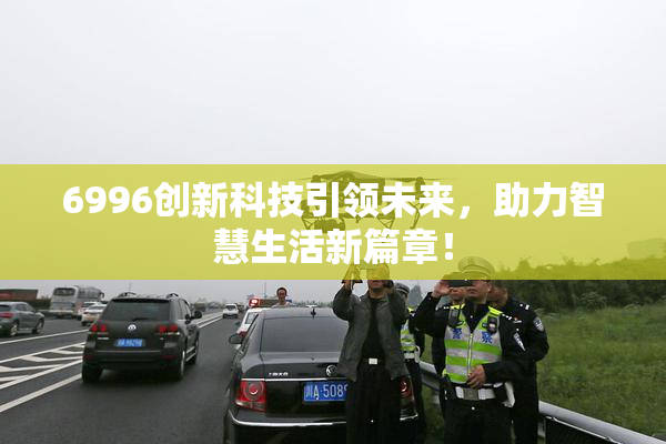 6996创新科技引领未来，助力智慧生活新篇章！