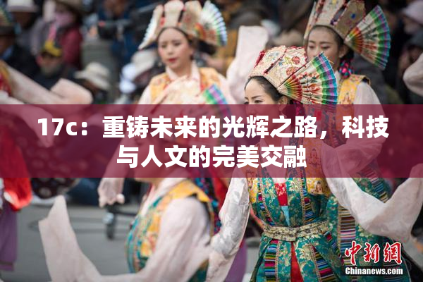 17c：重铸未来的光辉之路，科技与人文的完美交融