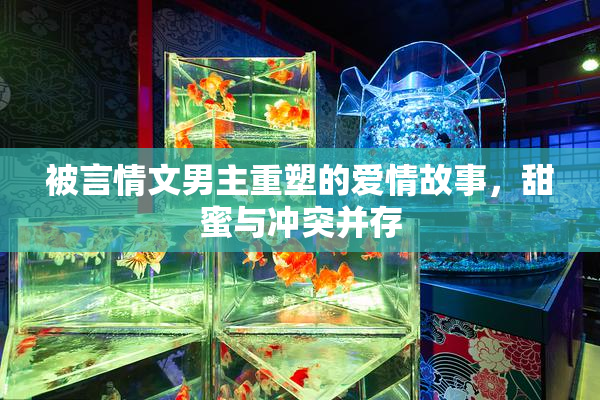 被言情文男主重塑的爱情故事，甜蜜与冲突并存