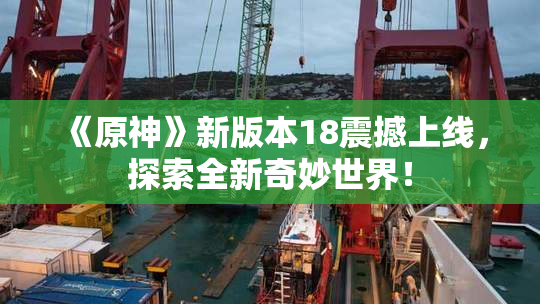 《原神》新版本18震撼上线，探索全新奇妙世界！