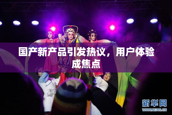 国产新产品引发热议，用户体验成焦点