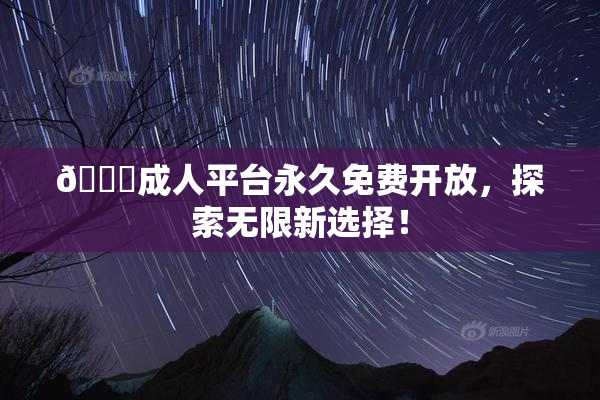 🔞成人平台永久免费开放，探索无限新选择！