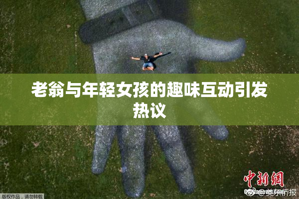 老翁与年轻女孩的趣味互动引发热议