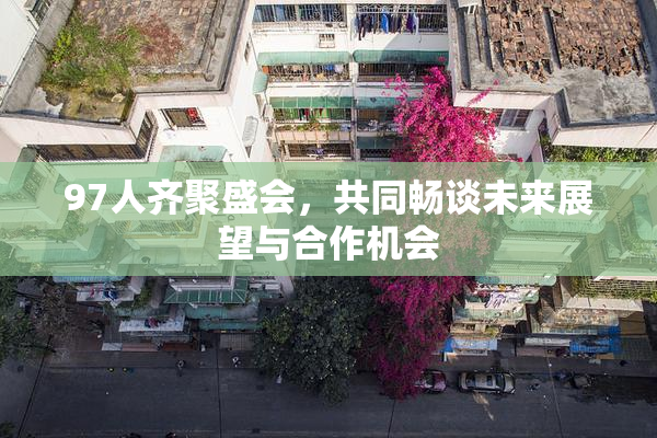 97人齐聚盛会，共同畅谈未来展望与合作机会