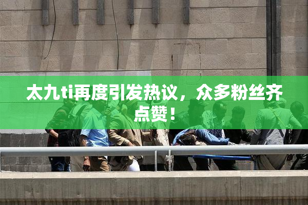 太九ti再度引发热议，众多粉丝齐点赞！