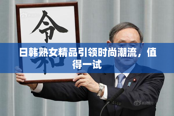 日韩熟女精品引领时尚潮流，值得一试
