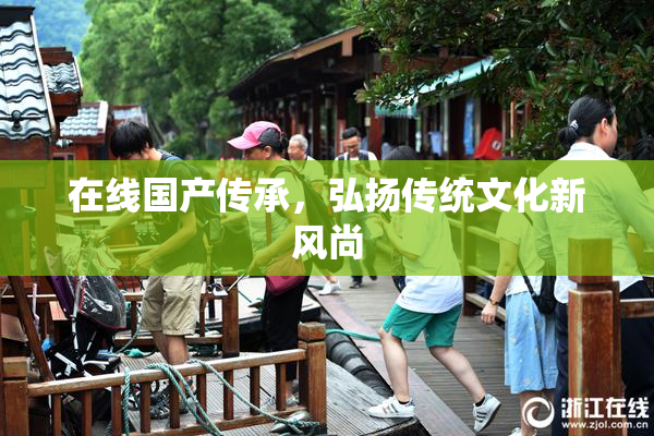 在线国产传承，弘扬传统文化新风尚