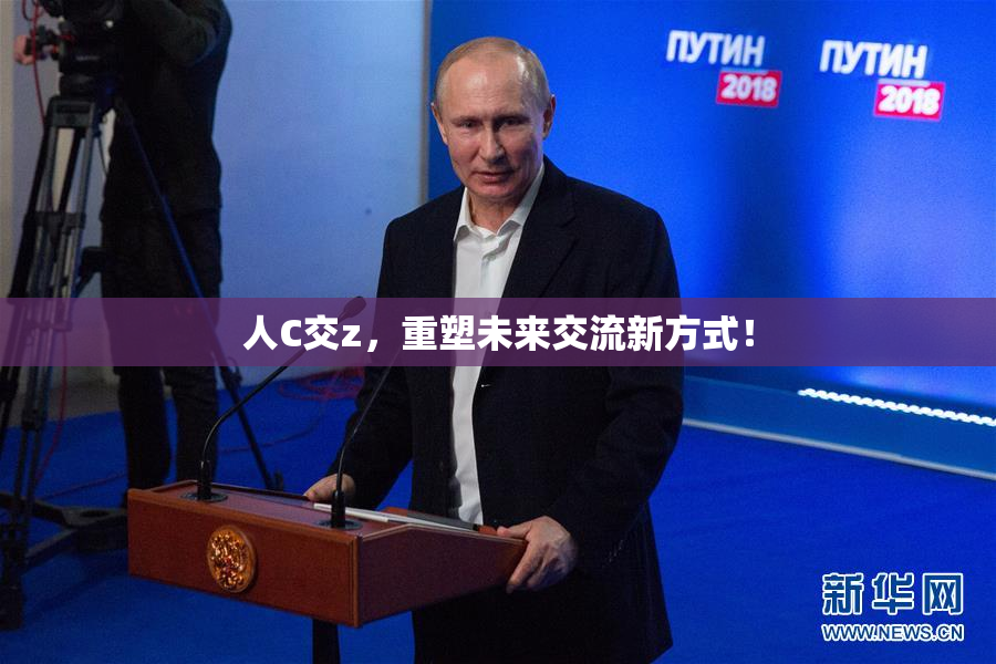 人C交z，重塑未来交流新方式！