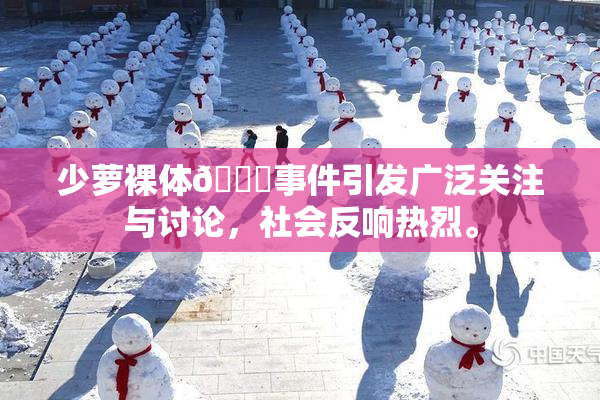 少萝裸体🔞事件引发广泛关注与讨论，社会反响热烈。